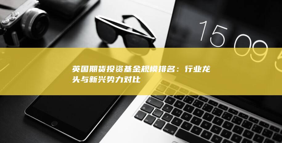 英國期貨投資基金規(guī)模排名：行業(yè)龍頭與新興勢力對比