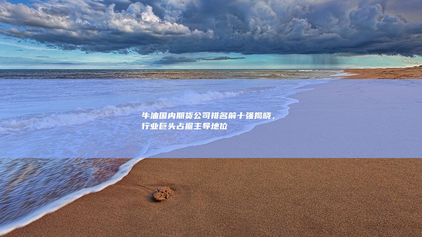 牛油國內(nèi)期貨公司排名前十強(qiáng)揭曉，行業(yè)巨頭占據(jù)主導(dǎo)地位