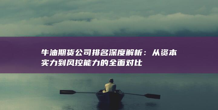 牛油期貨公司排名深度解析：從資本實(shí)力到風(fēng)控能力的全面對比